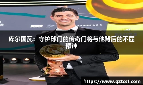 库尔图瓦：守护球门的传奇门将与他背后的不屈精神