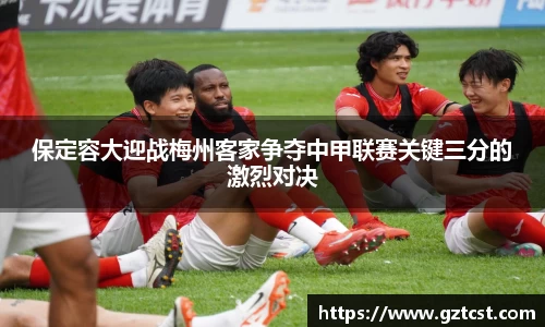 保定容大迎战梅州客家争夺中甲联赛关键三分的激烈对决